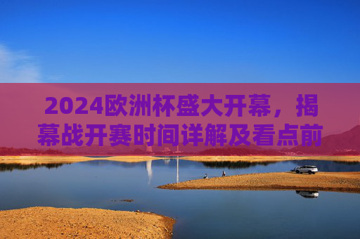 2024欧洲杯盛大开幕，揭幕战开赛时间详解及看点前瞻