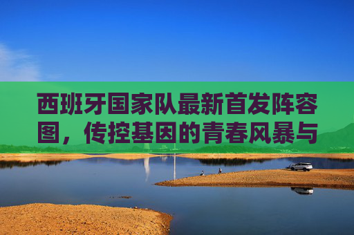 西班牙国家队最新首发阵容图，传控基因的青春风暴与战术革新