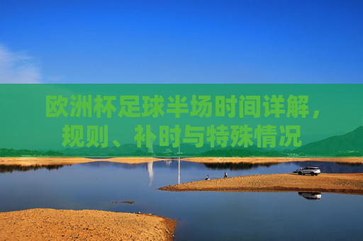 欧洲杯足球半场时间详解，规则、补时与特殊情况