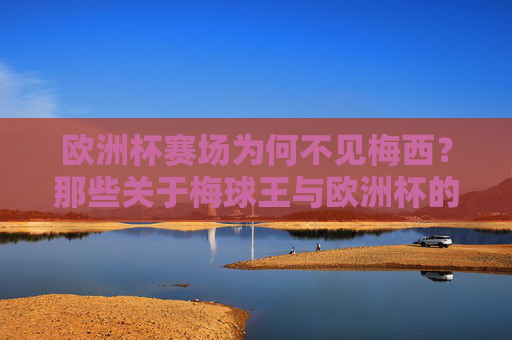 欧洲杯赛场为何不见梅西？那些关于梅球王与欧洲杯的冷知识