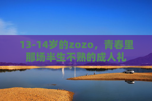 13-14岁的zozo，青春里那场半生不熟的成人礼