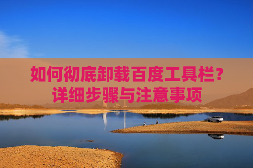 如何彻底卸载百度工具栏？详细步骤与注意事项