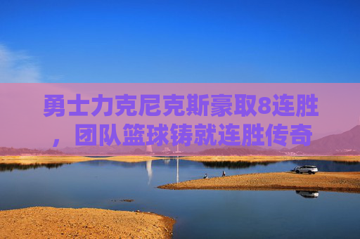 勇士力克尼克斯豪取8连胜，团队篮球铸就连胜传奇