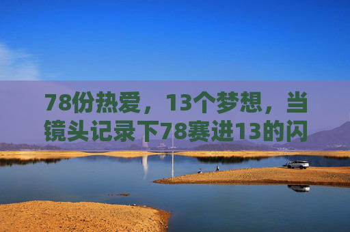 78份热爱，13个梦想，当镜头记录下78赛进13的闪耀时刻