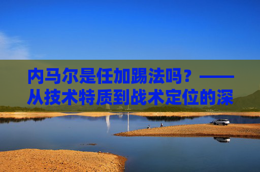 内马尔是任加踢法吗？——从技术特质到战术定位的深度解析