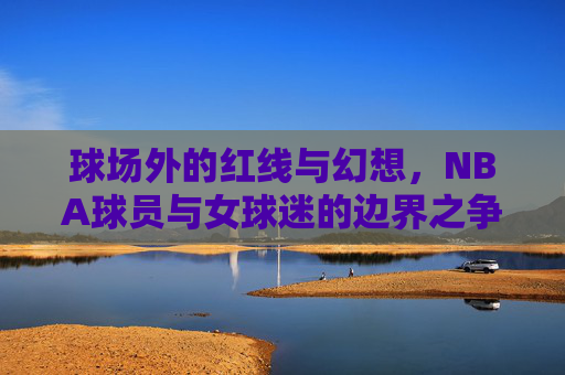 球场外的红线与幻想，NBA球员与女球迷的边界之争