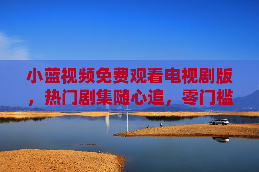 小蓝视频免费观看电视剧版，热门剧集随心追，零门槛畅享视觉盛宴