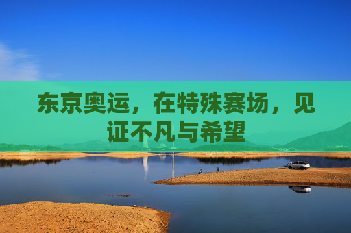 东京奥运，在特殊赛场，见证不凡与希望