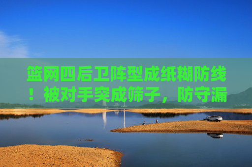 篮网四后卫阵型成纸糊防线！被对手突成筛子，防守漏洞彻底暴露