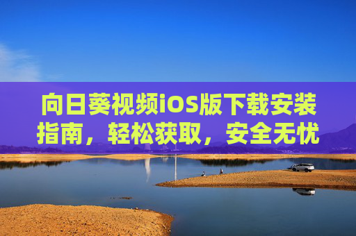 向日葵视频iOS版下载安装指南，轻松获取，安全无忧