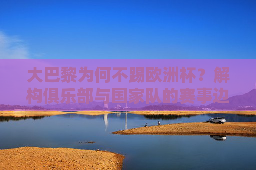 大巴黎为何不踢欧洲杯？解构俱乐部与国家队的赛事边界