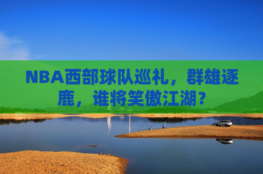 NBA西部球队巡礼，群雄逐鹿，谁将笑傲江湖？