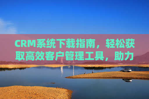 CRM系统下载指南，轻松获取高效客户管理工具，助力业务增长