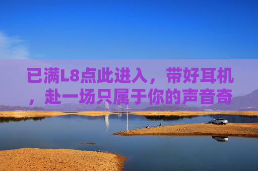 已满L8点此进入，带好耳机，赴一场只属于你的声音奇遇