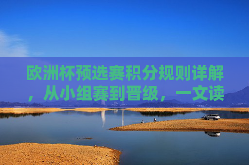 欧洲杯预选赛积分规则详解，从小组赛到晋级，一文读懂怎么算