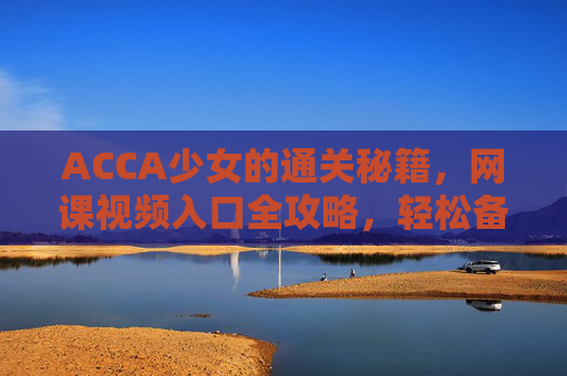 ACCA少女的通关秘籍，网课视频入口全攻略，轻松备考不迷路！