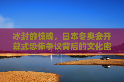 冰封的惊魂，日本冬奥会开幕式恐怖争议背后的文化密码