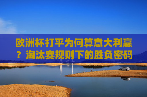 欧洲杯打平为何算意大利赢？淘汰赛规则下的胜负密码