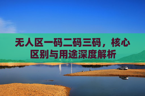 无人区一码二码三码，核心区别与用途深度解析