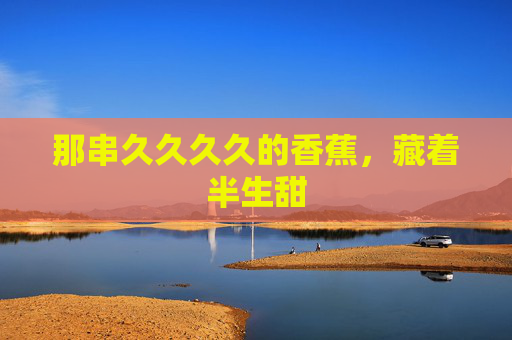 那串久久久久的香蕉，藏着半生甜