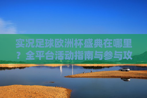 实况足球欧洲杯盛典在哪里？全平台活动指南与参与攻略