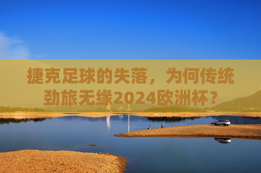 捷克足球的失落，为何传统劲旅无缘2024欧洲杯？