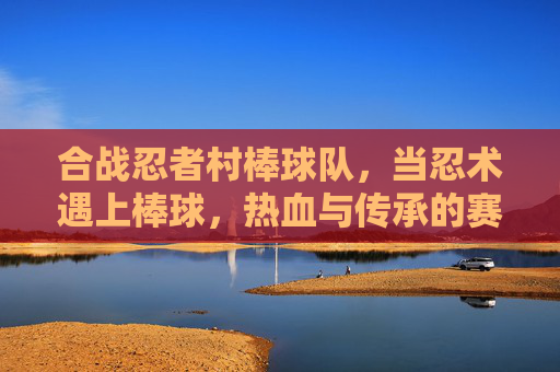 合战忍者村棒球队，当忍术遇上棒球，热血与传承的赛场