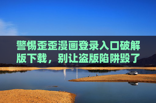 警惕歪歪漫画登录入口破解版下载，别让盗版陷阱毁了你的账号与安全