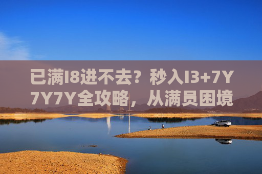 已满I8进不去？秒入I3+7Y7Y7Y全攻略，从满员困境到秒聚状态的操作指南