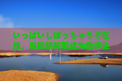いっぱいしぼっちゃうぞ在线，当极限榨取成为数字生活的日常密码