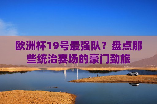 欧洲杯19号最强队？盘点那些统治赛场的豪门劲旅