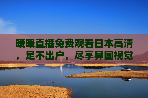 暖暖直播免费观看日本高清，足不出户，尽享异国视觉盛宴
