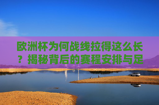 欧洲杯为何战线拉得这么长？揭秘背后的赛程安排与足球智慧