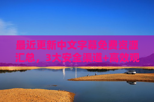 最近更新中文字幕免费资源汇总，3大安全渠道+高效观看指南