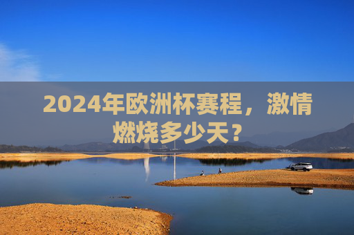 2024年欧洲杯赛程，激情燃烧多少天？