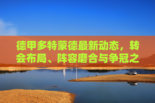 德甲多特蒙德最新动态，转会布局、阵容磨合与争冠之路