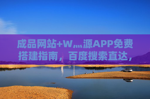成品网站+W灬源APP免费搭建指南，百度搜索直达，零成本建站不是梦！