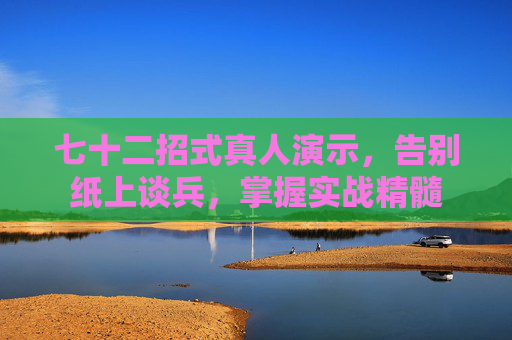 七十二招式真人演示，告别纸上谈兵，掌握实战精髓