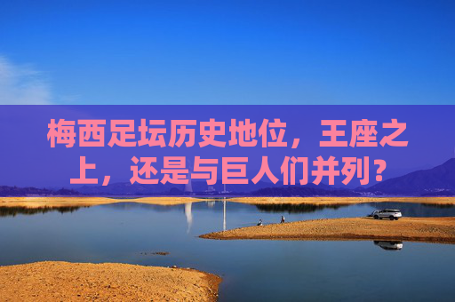 梅西足坛历史地位，王座之上，还是与巨人们并列？