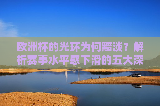 欧洲杯的光环为何黯淡？解析赛事水平感下滑的五大深层原因