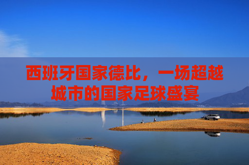 西班牙国家德比，一场超越城市的国家足球盛宴