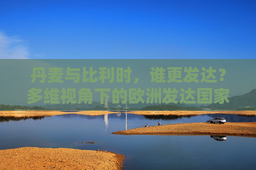 丹麦与比利时，谁更发达？多维视角下的欧洲发达国家比较