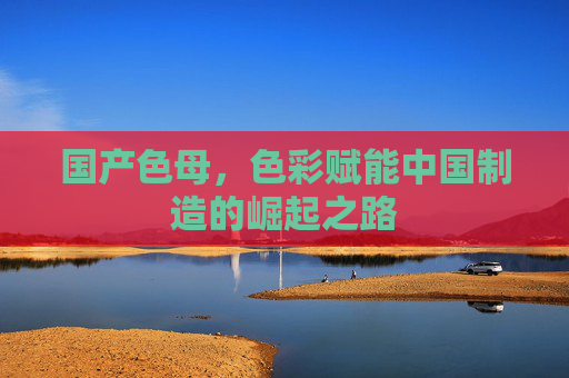 国产色母，色彩赋能中国制造的崛起之路