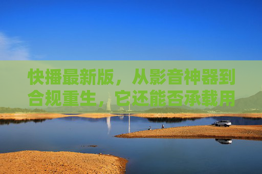 快播最新版，从影音神器到合规重生，它还能否承载用户的青春记忆？
