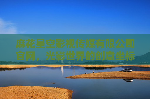 麻花星空影视传媒有限公司官网，光影世界的创意坐标与品牌窗口