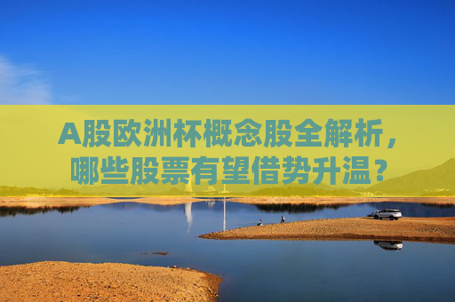 A股欧洲杯概念股全解析，哪些股票有望借势升温？