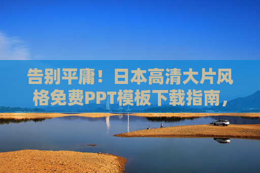 告别平庸！日本高清大片风格免费PPT模板下载指南，让你的演示惊艳全场