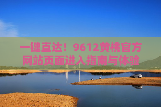 一键直达！9612黄桃官方网站页面进入指南与体验