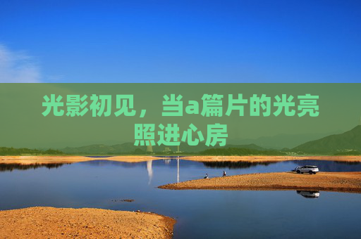 光影初见，当a篇片的光亮照进心房