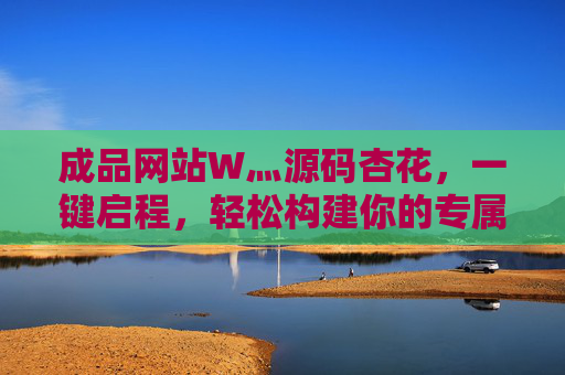 成品网站W灬源码杏花，一键启程，轻松构建你的专属线上空间